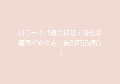科目一考试通关秘籍：轻松掌握驾考必考点，告别死记硬背！