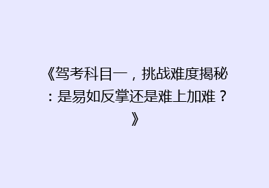 《驾考科目一，挑战难度揭秘：是易如反掌还是难上加难？》