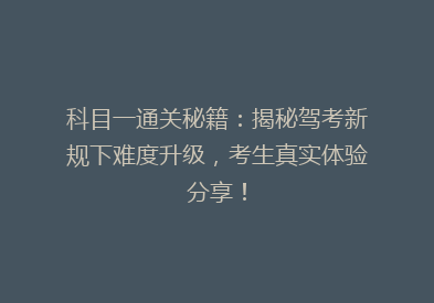 科目一通关秘籍：揭秘驾考新规下难度升级，考生真实体验分享！