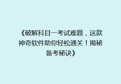 《破解科目一考试难题，这款神奇软件助你轻松通关！揭秘备考秘诀》