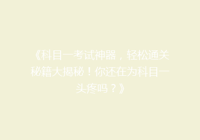 《科目一考试神器，轻松通关秘籍大揭秘！你还在为科目一头疼吗？》