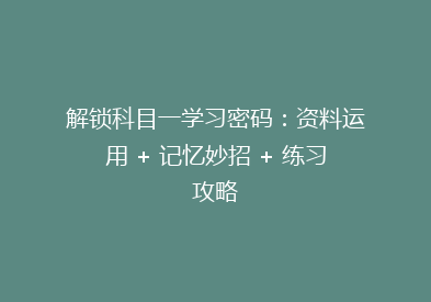 解锁科目一学习密码：资料运用 + 记忆妙招 + 练习攻略