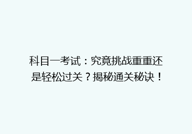 科目一考试：究竟挑战重重还是轻松过关？揭秘通关秘诀！