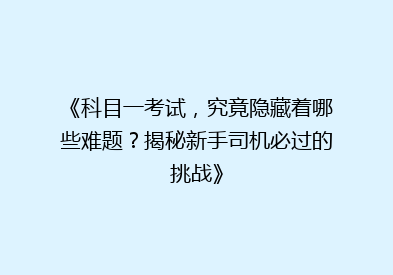 《科目一考试，究竟隐藏着哪些难题？揭秘新手司机必过的挑战》