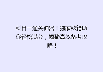 科目一通关神器！独家秘籍助你轻松满分，揭秘高效备考攻略！