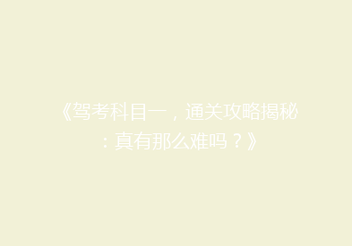 《驾考科目一，通关攻略揭秘：真有那么难吗？》