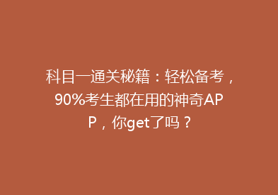 科目一通关秘籍：轻松备考，90%考生都在用的神奇APP，你get了吗？
