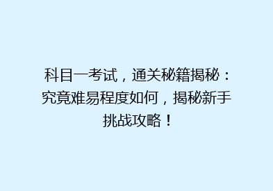科目一考试，通关秘籍揭秘：究竟难易程度如何，揭秘新手挑战攻略！