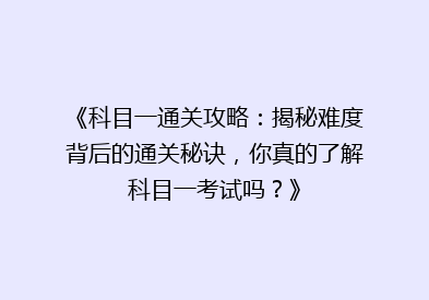 《科目一通关攻略：揭秘难度背后的通关秘诀，你真的了解科目一考试吗？》