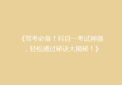 《驾考必备！科目一考试神器，轻松通过秘诀大揭秘！》