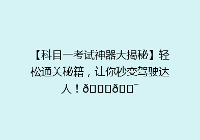 【科目一考试神器大揭秘】轻松通关秘籍，让你秒变驾驶达人！🚗🎯