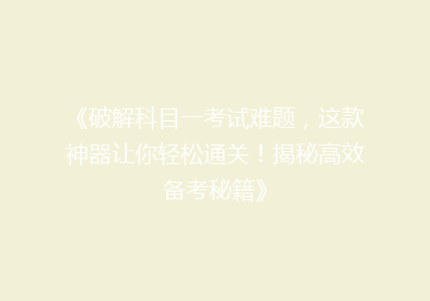 《破解科目一考试难题，这款神器让你轻松通关！揭秘高效备考秘籍》