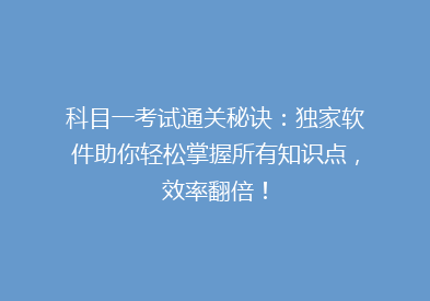 科目一考试通关秘诀：独家软件助你轻松掌握所有知识点，效率翻倍！