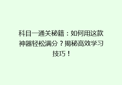 科目一通关秘籍：如何用这款神器轻松满分？揭秘高效学习技巧！