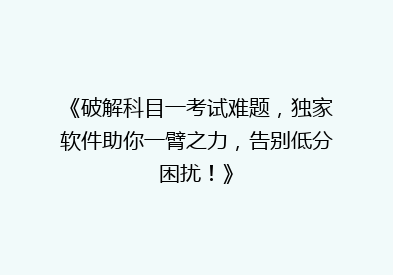 《破解科目一考试难题，独家软件助你一臂之力，告别低分困扰！》