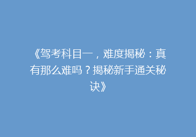 《驾考科目一，难度揭秘：真有那么难吗？揭秘新手通关秘诀》