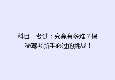 科目一考试：究竟有多难？揭秘驾考新手必过的挑战！
