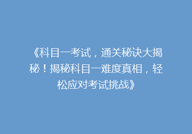 《科目一考试，通关秘诀大揭秘！揭秘科目一难度真相，轻松应对考试挑战》