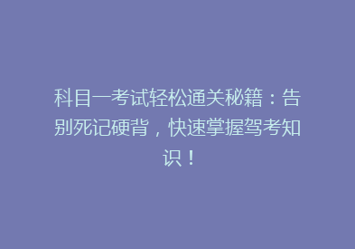科目一考试轻松通关秘籍：告别死记硬背，快速掌握驾考知识！