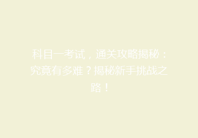 科目一考试，通关攻略揭秘：究竟有多难？揭秘新手挑战之路！