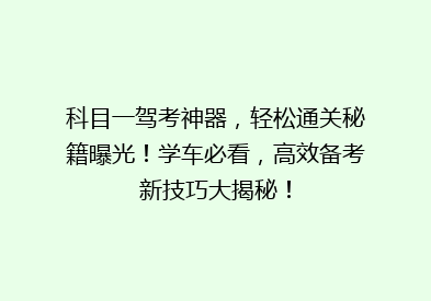 科目一驾考神器，轻松通关秘籍曝光！学车必看，高效备考新技巧大揭秘！