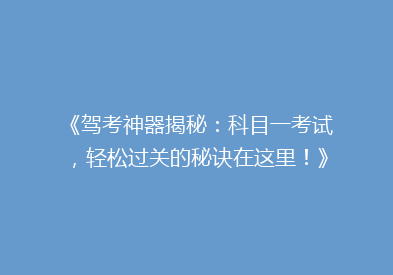 《驾考神器揭秘：科目一考试，轻松过关的秘诀在这里！》