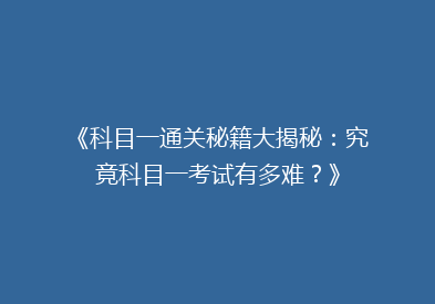 《科目一通关秘籍大揭秘：究竟科目一考试有多难？》