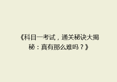 《科目一考试，通关秘诀大揭秘：真有那么难吗？》