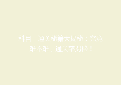 科目一通关秘籍大揭秘：究竟难不难，通关率揭秘！