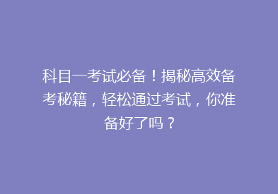 科目一考试必备！揭秘高效备考秘籍，轻松通过考试，你准备好了吗？