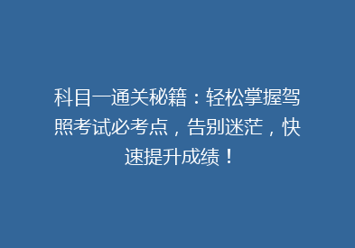 科目一通关秘籍：轻松掌握驾照考试必考点，告别迷茫，快速提升成绩！