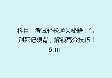 科目一考试轻松通关秘籍：告别死记硬背，解锁高分技巧！🎯