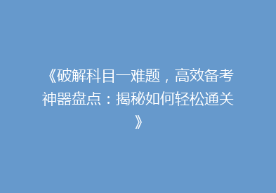 《破解科目一难题，高效备考神器盘点：揭秘如何轻松通关》