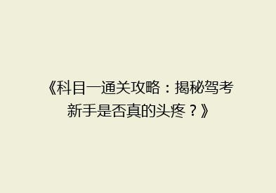 《科目一通关攻略：揭秘驾考新手是否真的头疼？》