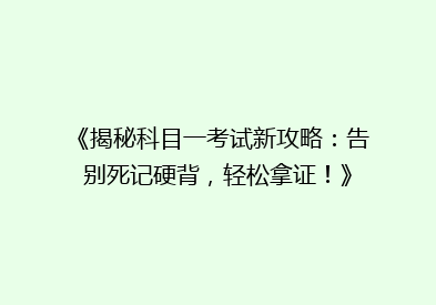 《揭秘科目一考试新攻略：告别死记硬背，轻松拿证！》