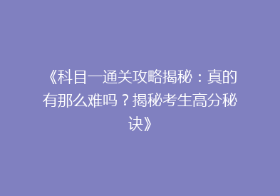 《科目一通关攻略揭秘：真的有那么难吗？揭秘考生高分秘诀》