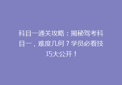 科目一通关攻略：揭秘驾考科目一，难度几何？学员必看技巧大公开！
