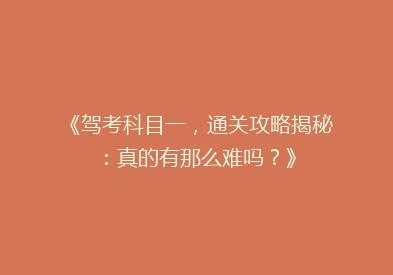 《驾考科目一，通关攻略揭秘：真的有那么难吗？》