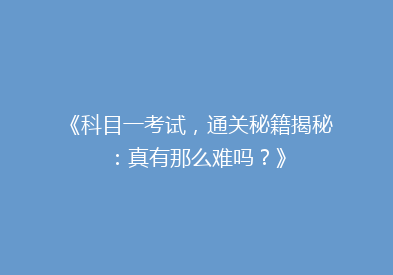 《科目一考试，通关秘籍揭秘：真有那么难吗？》