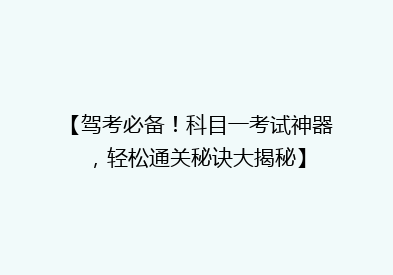 【驾考必备！科目一考试神器，轻松通关秘诀大揭秘】