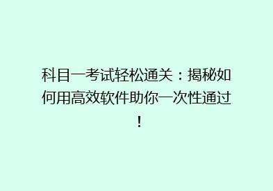 科目一考试轻松通关：揭秘如何用高效软件助你一次性通过！