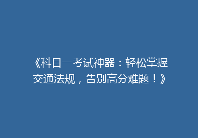 《科目一考试神器：轻松掌握交通法规，告别高分难题！》