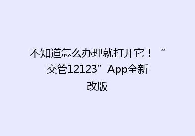 不知道怎么办理就打开它！“交管12123”App全新改版
