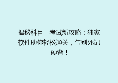揭秘科目一考试新攻略：独家软件助你轻松通关，告别死记硬背！