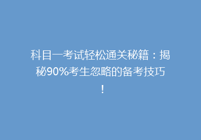 科目一考试轻松通关秘籍：揭秘90%考生忽略的备考技巧！