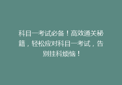 科目一考试必备！高效通关秘籍，轻松应对科目一考试，告别挂科烦恼！