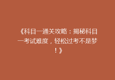 《科目一通关攻略：揭秘科目一考试难度，轻松过考不是梦！》