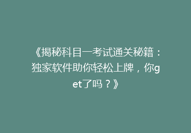 《揭秘科目一考试通关秘籍：独家软件助你轻松上牌，你get了吗？》