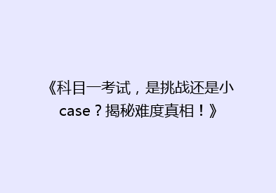 《科目一考试，是挑战还是小case？揭秘难度真相！》