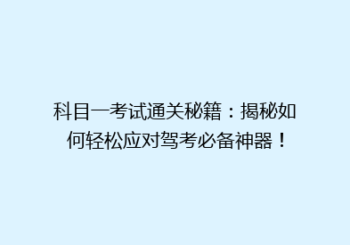 科目一考试通关秘籍：揭秘如何轻松应对驾考必备神器！